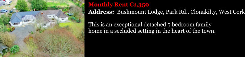 Monthly Rent 1,350 Address:  Bushmount Lodge, Park Rd., Clonakilty, West Cork This is an exceptional detached 5 bedroom family  home in a secluded setting in the heart of the town.